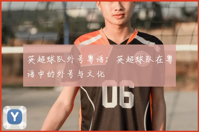 英超球队外号粤语：英超球队在粤语中的外号与文化