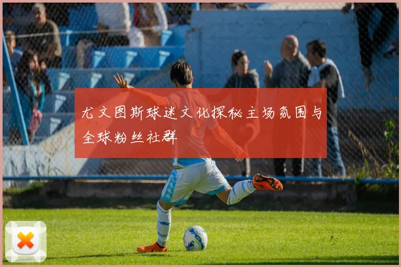 尤文图斯球迷文化探秘主场氛围与全球粉丝社群