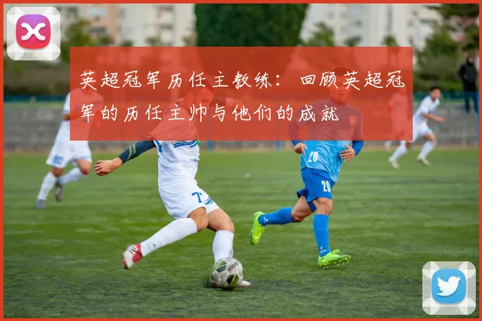 英超冠军历任主教练：回顾英超冠军的历任主帅与他们的成就