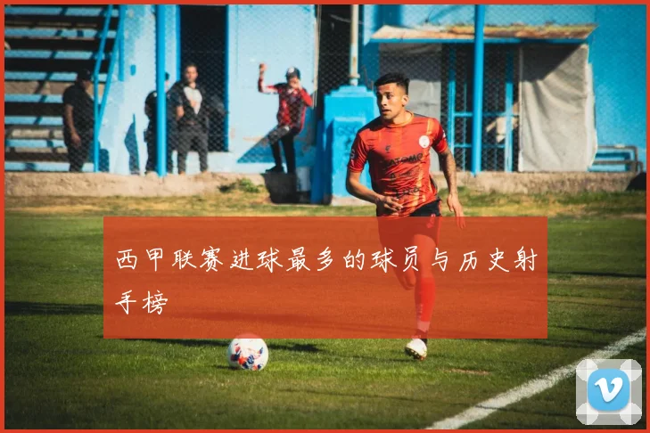 西甲联赛进球最多的球员与历史射手榜