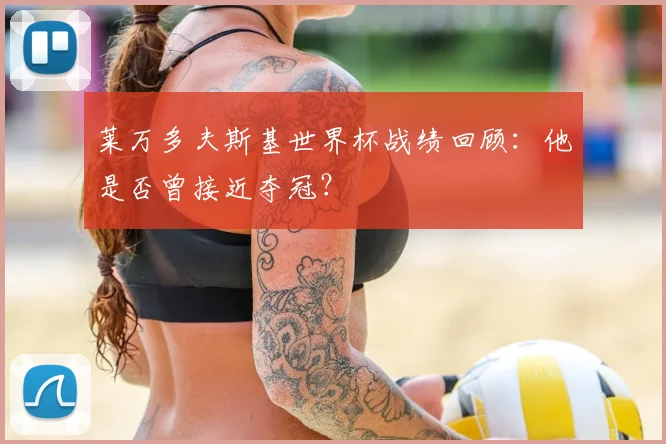 莱万多夫斯基世界杯战绩回顾：他是否曾接近夺冠？